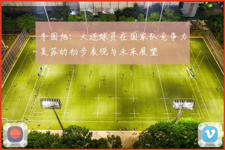 李国旭：大连球员在国家队竞争力复苏的初步表现与未来展望