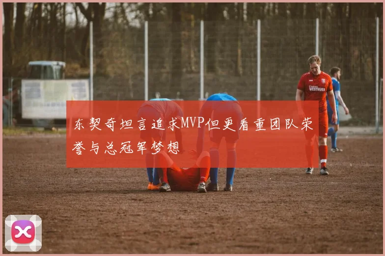 东契奇坦言追求MVP但更看重团队荣誉与总冠军梦想