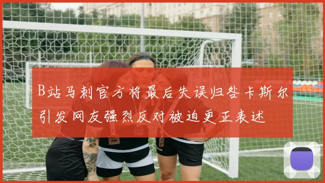 B站马刺官方将最后失误归咎卡斯尔引发网友强烈反对被迫更正表述