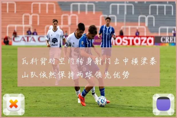 瓦科背对空门转身射门击中横梁泰山队依然保持两球领先优势