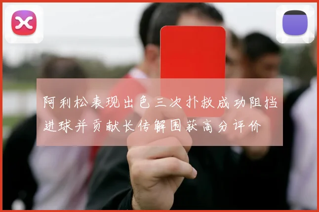 阿利松表现出色三次扑救成功阻挡进球并贡献长传解围获高分评价