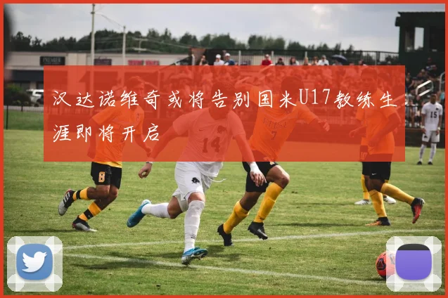 汉达诺维奇或将告别国米U17教练生涯即将开启