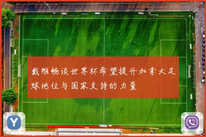 戴维畅谈世界杯希望提升加拿大足球地位与国家支持的力量