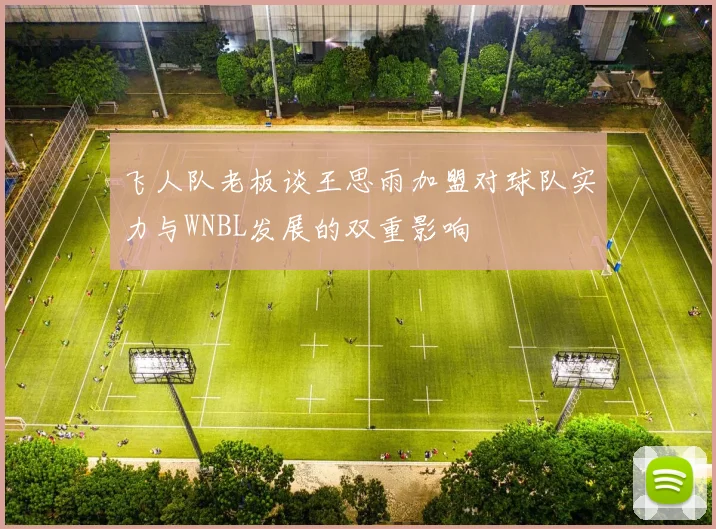 飞人队老板谈王思雨加盟对球队实力与WNBL发展的双重影响