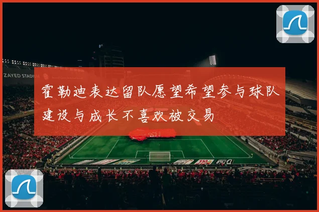 霍勒迪表达留队愿望希望参与球队建设与成长不喜欢被交易