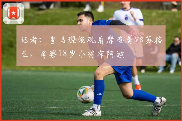 记者：皇马现场观看摩洛哥vs苏格兰，考察18岁小将布阿迪