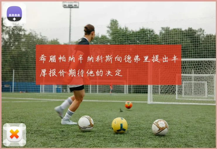 希腊帕纳辛纳科斯向德弗里提出丰厚报价期待他的决定