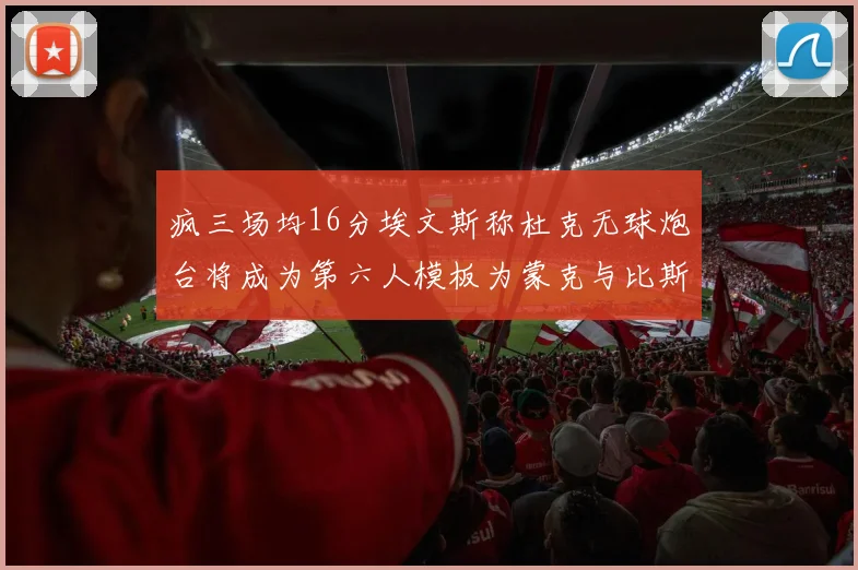 疯三场均16分埃文斯称杜克无球炮台将成为第六人模板为蒙克与比斯利