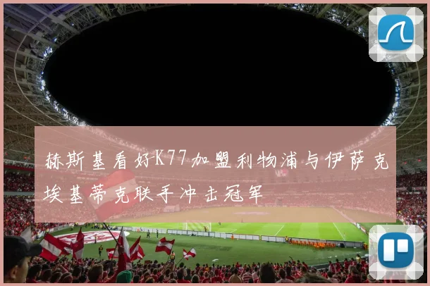 赫斯基看好K77加盟利物浦与伊萨克埃基蒂克联手冲击冠军