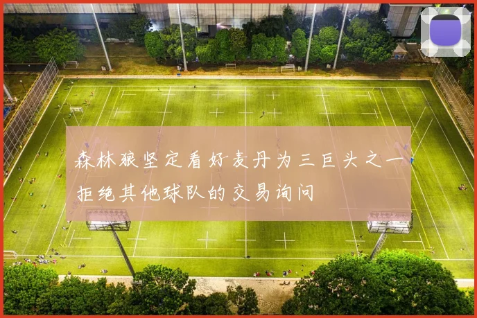 森林狼坚定看好麦丹为三巨头之一拒绝其他球队的交易询问