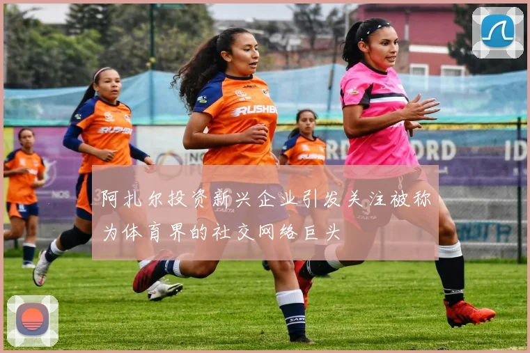 阿扎尔投资新兴企业引发关注被称为体育界的社交网络巨头