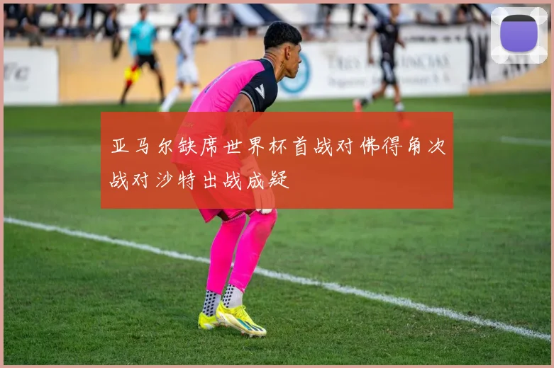 亚马尔缺席世界杯首战对佛得角次战对沙特出战成疑