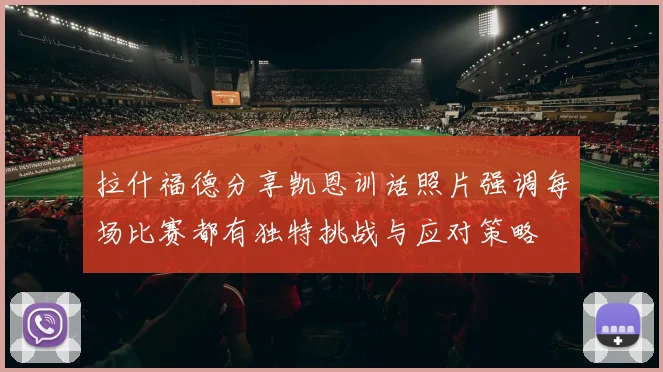 拉什福德分享凯恩训话照片强调每场比赛都有独特挑战与应对策略