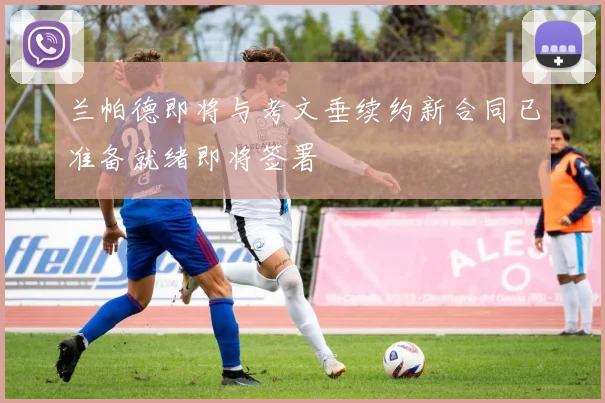 兰帕德即将与考文垂续约新合同已准备就绪即将签署