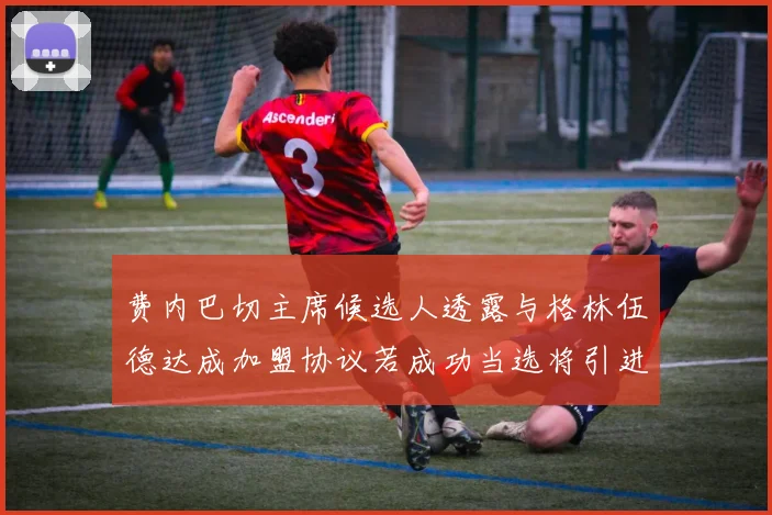 费内巴切主席候选人透露与格林伍德达成加盟协议若成功当选将引进他