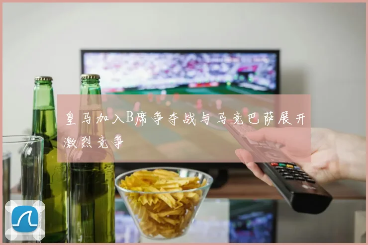 皇马加入B席争夺战与马竞巴萨展开激烈竞争