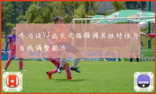 乔治谈VJ成长之路强调其独特性与自我调整能力