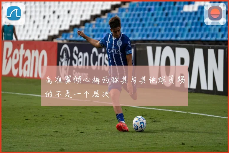 高准翼倾心梅西称其与其他球员踢的不是一个层次