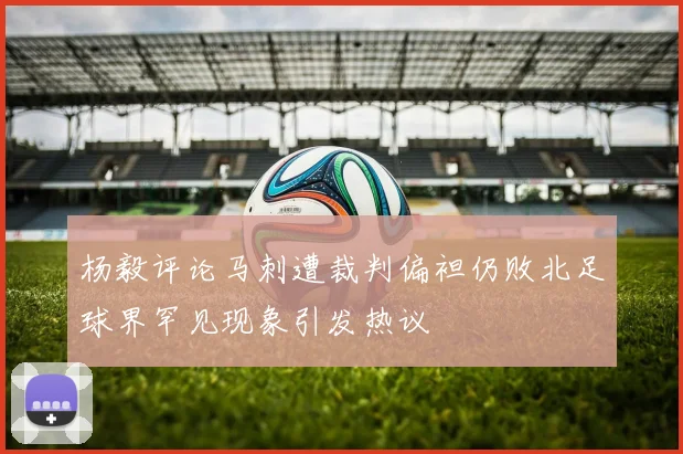 杨毅评论马刺遭裁判偏袒仍败北足球界罕见现象引发热议