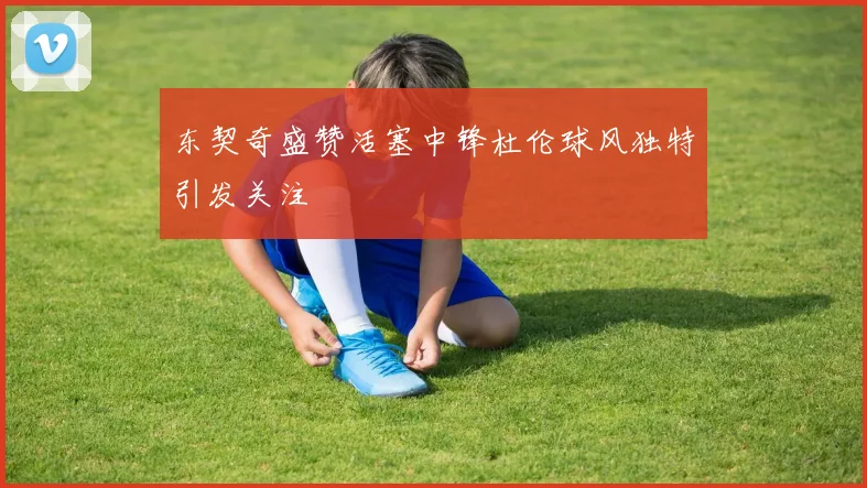 东契奇盛赞活塞中锋杜伦球风独特引发关注