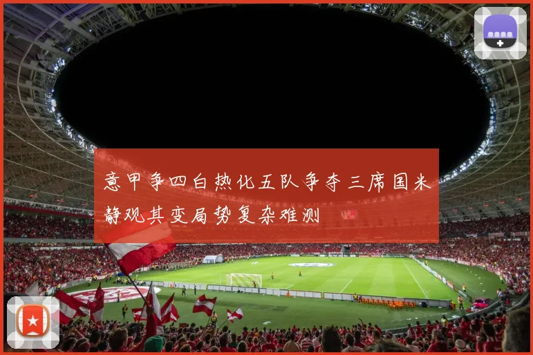 意甲争四白热化五队争夺三席国米静观其变局势复杂难测