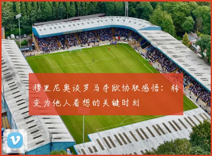 穆里尼奥谈罗马夺欧协联感悟：转变为他人着想的关键时刻