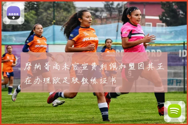 摩纳哥尚未官宣费利佩加盟因其正在办理欧足联教练证书