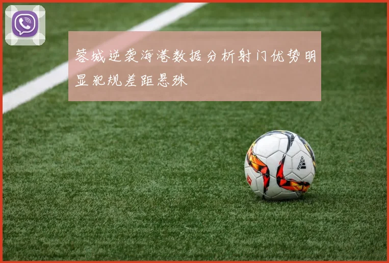 蓉城逆袭海港数据分析射门优势明显犯规差距悬殊