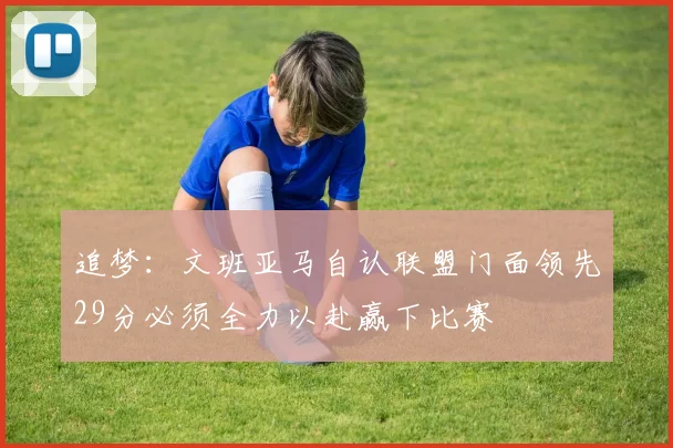 追梦：文班亚马自认联盟门面领先29分必须全力以赴赢下比赛