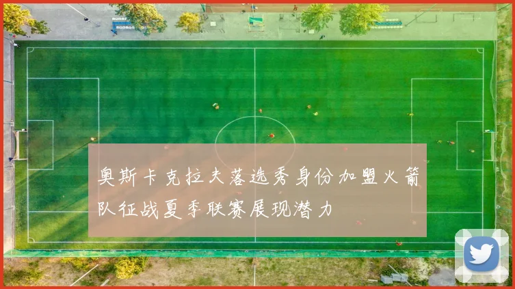 奥斯卡克拉夫落选秀身份加盟火箭队征战夏季联赛展现潜力